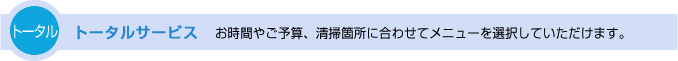 トータルサービスお時間やご予算、清掃箇所に合わせてメニューを選択していただけます。